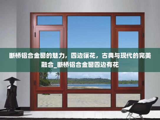 断桥铝合金窗的魅力，四边镶花，古典与现代的完美融合_断桥铝合金窗四边有花
