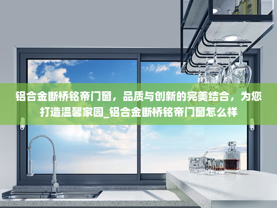 铝合金断桥铭帝门窗，品质与创新的完美结合，为您打造温馨家园_铝合金断桥铭帝门窗怎么样
