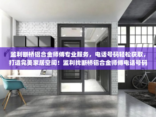 监利断桥铝合金师傅专业服务，电话号码轻松获取，打造完美家居空间！监利找断桥铝合金师傅电话号码