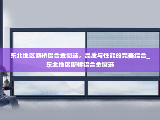 东北地区断桥铝合金窗选，品质与性能的完美结合_东北地区断桥铝合金窗选