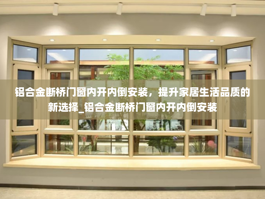 铝合金断桥门窗内开内倒安装，提升家居生活品质的新选择_铝合金断桥门窗内开内倒安装