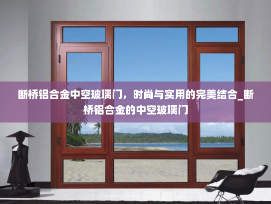 断桥铝合金中空玻璃门，时尚与实用的完美结合_断桥铝合金的中空玻璃门