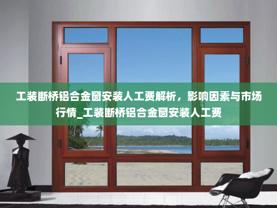 工装断桥铝合金窗安装人工费解析，影响因素与市场行情_工装断桥铝合金窗安装人工费