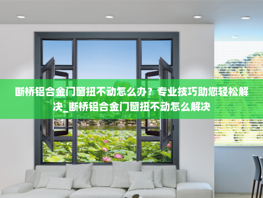 断桥铝合金门窗扭不动怎么办？专业技巧助您轻松解决_断桥铝合金门窗扭不动怎么解决