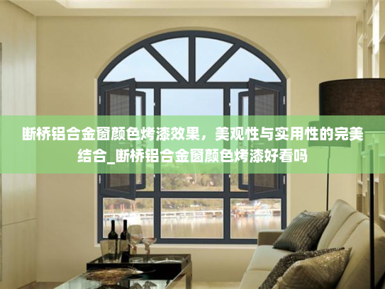 断桥铝合金窗颜色烤漆效果，美观性与实用性的完美结合_断桥铝合金窗颜色烤漆好看吗