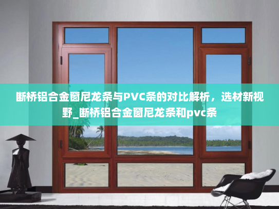 断桥铝合金窗尼龙条与PVC条的对比解析，选材新视野_断桥铝合金窗尼龙条和pvc条