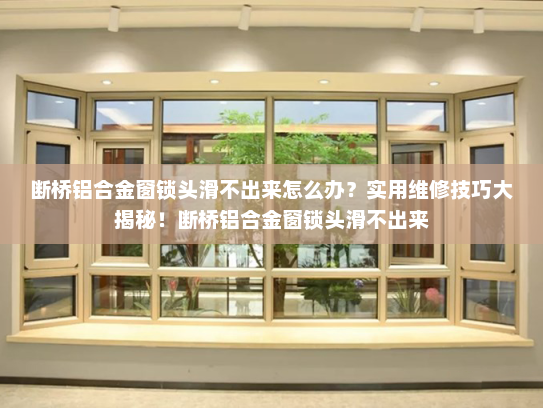 断桥铝合金窗锁头滑不出来怎么办？实用维修技巧大揭秘！断桥铝合金窗锁头滑不出来