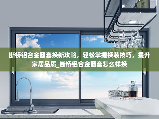 断桥铝合金窗套换新攻略，轻松掌握换装技巧，提升家居品质_断桥铝合金窗套怎么样换
