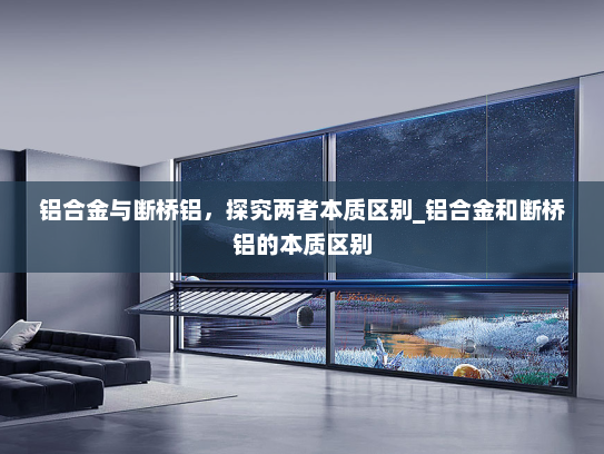 铝合金与断桥铝，探究两者本质区别_铝合金和断桥铝的本质区别