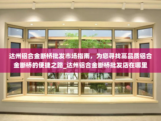 达州铝合金断桥批发市场指南，为您寻找高品质铝合金断桥的便捷之路_达州铝合金断桥批发店在哪里