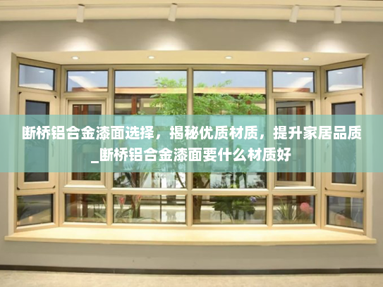 断桥铝合金漆面选择，揭秘优质材质，提升家居品质_断桥铝合金漆面要什么材质好