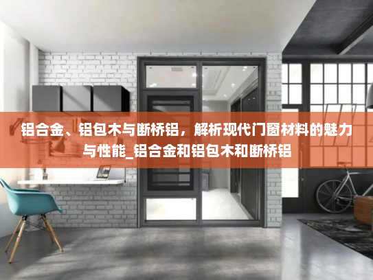 铝合金、铝包木与断桥铝，解析现代门窗材料的魅力与性能_铝合金和铝包木和断桥铝