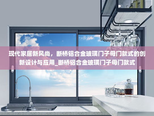 现代家居新风尚，断桥铝合金玻璃门子母门款式的创新设计与应用_断桥铝合金玻璃门子母门款式