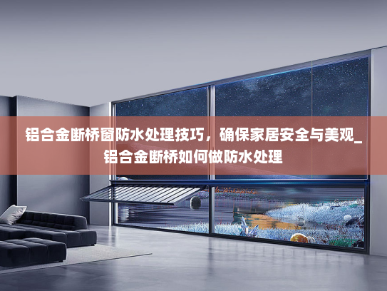 铝合金断桥窗防水处理技巧，确保家居安全与美观_铝合金断桥如何做防水处理