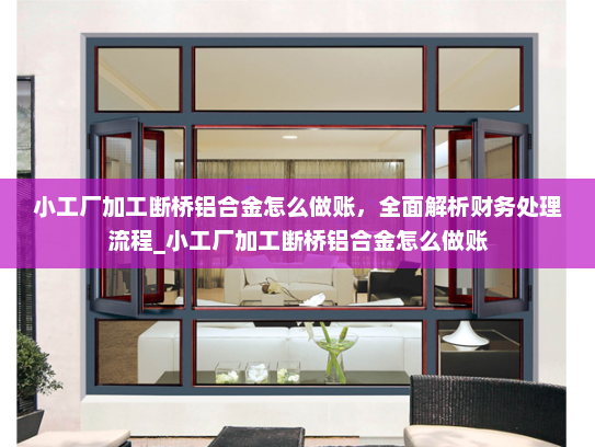 小工厂加工断桥铝合金怎么做账，全面解析财务处理流程_小工厂加工断桥铝合金怎么做账