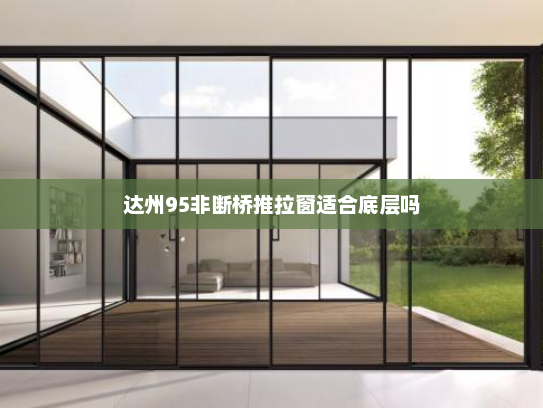 达州95非断桥推拉窗适合底层吗