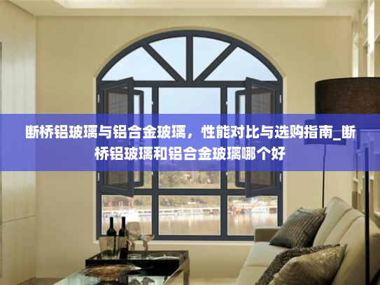 断桥铝玻璃与铝合金玻璃，性能对比与选购指南_断桥铝玻璃和铝合金玻璃哪个好