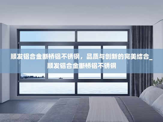 顺发铝合金断桥铝不锈钢，品质与创新的完美结合_顺发铝合金断桥铝不锈钢