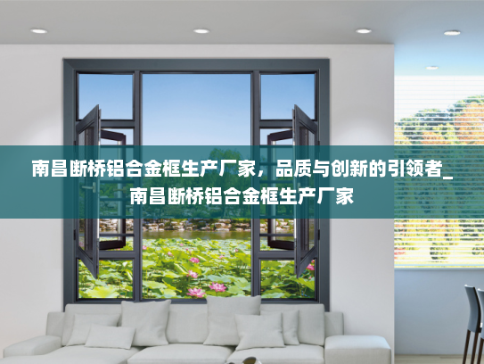 南昌断桥铝合金框生产厂家，品质与创新的引领者_南昌断桥铝合金框生产厂家
