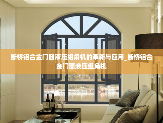断桥铝合金门窗液压组角机的革新与应用_断桥铝合金门窗液压组角机