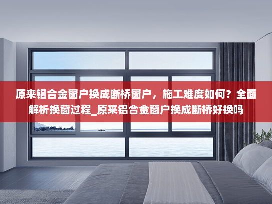 原来铝合金窗户换成断桥窗户，施工难度如何？全面解析换窗过程_原来铝合金窗户换成断桥好换吗