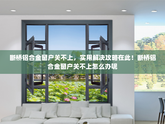 断桥铝合金窗户关不上，实用解决攻略在此！断桥铝合金窗户关不上怎么办呢