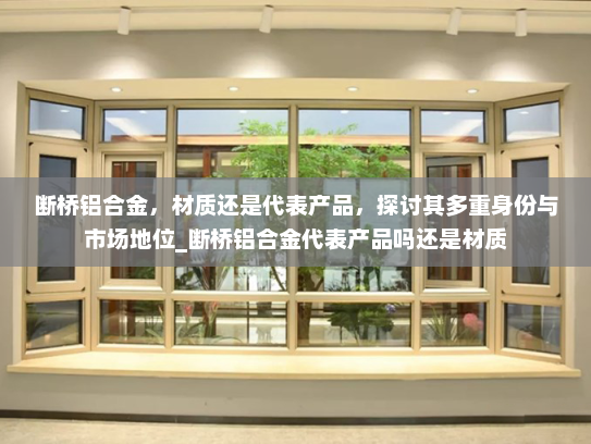 断桥铝合金，材质还是代表产品，探讨其多重身份与市场地位_断桥铝合金代表产品吗还是材质