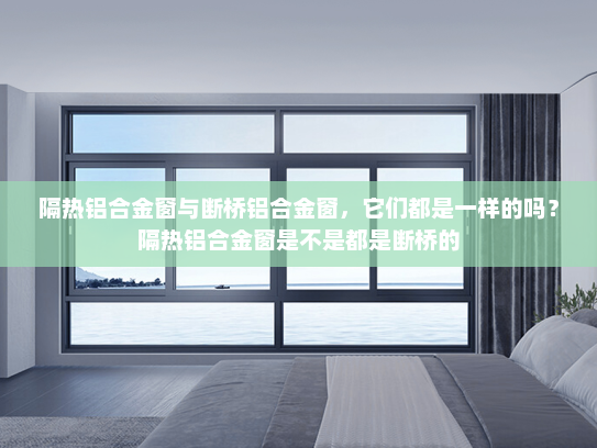 隔热铝合金窗与断桥铝合金窗，它们都是一样的吗？隔热铝合金窗是不是都是断桥的