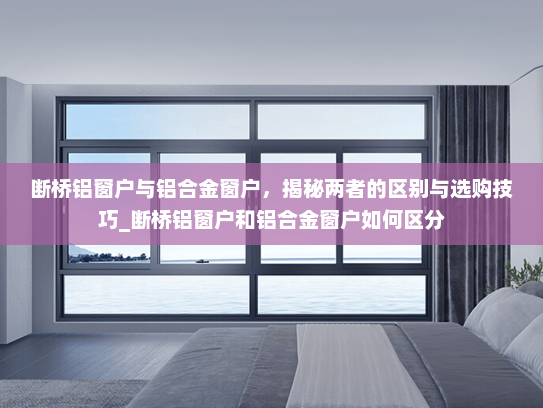 断桥铝窗户与铝合金窗户，揭秘两者的区别与选购技巧_断桥铝窗户和铝合金窗户如何区分
